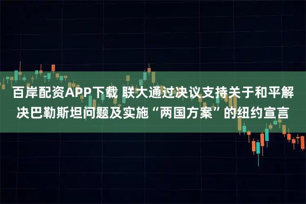 百岸配资APP下载 联大通过决议支持关于和平解决巴勒斯坦问题及实施“两国方案”的纽约宣言