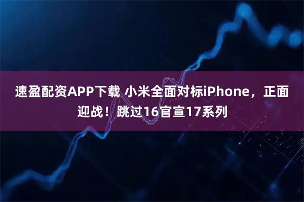 速盈配资APP下载 小米全面对标iPhone，正面迎战！跳过16官宣17系列