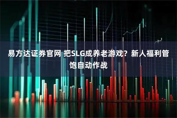 易方达证券官网 把SLG成养老游戏？新人福利管饱自动作战