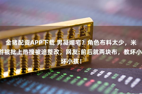 金猪配资APP下载 男凝媚宅？角色布料太少，米哈游被批上热搜被迫整改，网友:前后就两块布，教坏小孩！