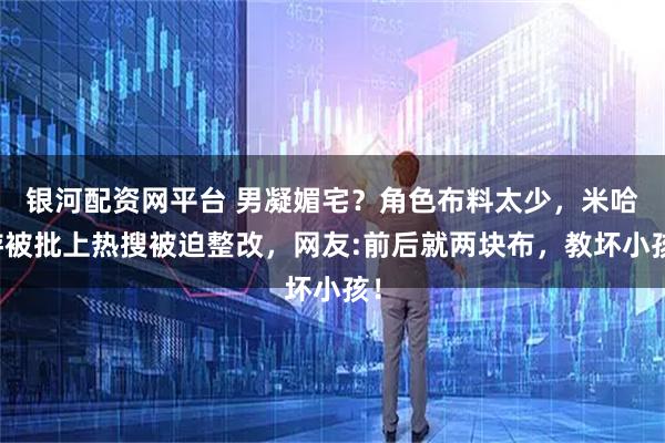 银河配资网平台 男凝媚宅？角色布料太少，米哈游被批上热搜被迫整改，网友:前后就两块布，教坏小孩！