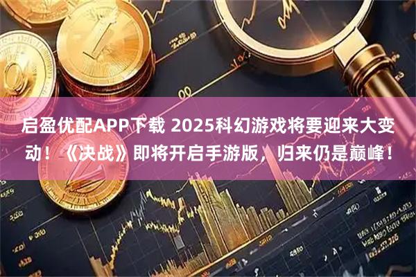 启盈优配APP下载 2025科幻游戏将要迎来大变动！《决战》即将开启手游版，归来仍是巅峰！