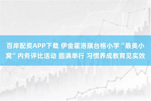 百岸配资APP下载 伊金霍洛旗台格小学“最美小窝”内务评比活动 圆满举行 习惯养成教育见实效
