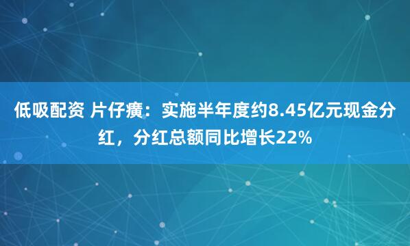 低吸配资 片仔癀：实施半年度约8.45亿元现金分红，分红总额同比增长22%