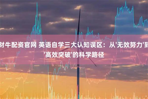 财牛配资官网 英语自学三大认知误区：从'无效努力'到'高效突破'的科学路径
