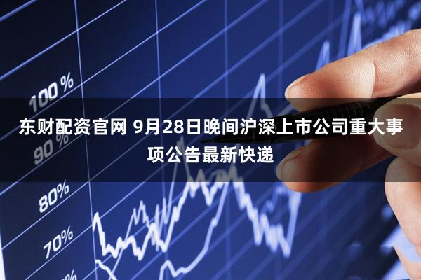 东财配资官网 9月28日晚间沪深上市公司重大事项公告最新快递