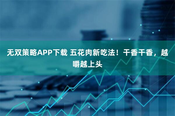 无双策略APP下载 五花肉新吃法！干香干香，越嚼越上头