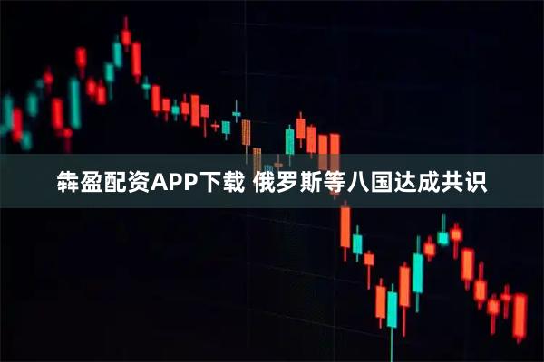 犇盈配资APP下载 俄罗斯等八国达成共识