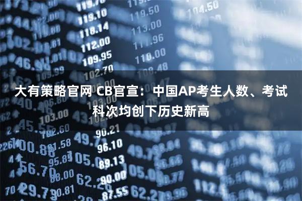 大有策略官网 CB官宣：中国AP考生人数、考试科次均创下历史新高