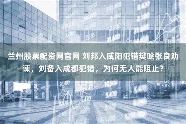 兰州股票配资网官网 刘邦入咸阳犯错樊哙张良劝谏，刘备入成都犯错，为何无人能阻止？
