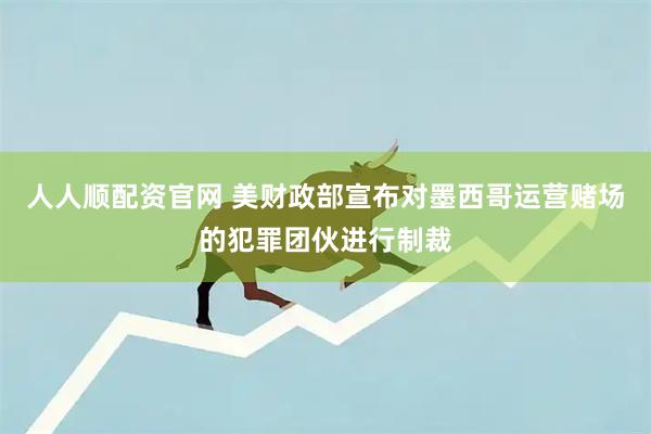 人人顺配资官网 美财政部宣布对墨西哥运营赌场的犯罪团伙进行制裁