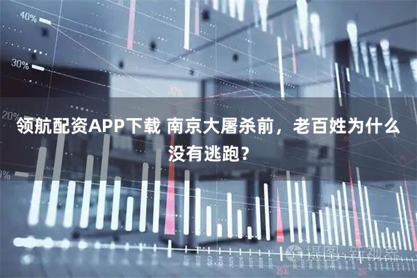 领航配资APP下载 南京大屠杀前，老百姓为什么没有逃跑？