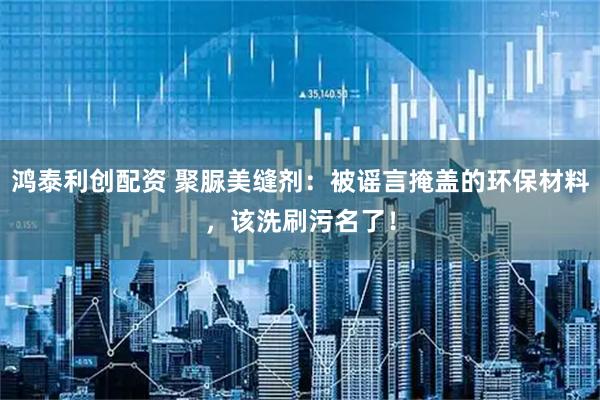 鸿泰利创配资 聚脲美缝剂：被谣言掩盖的环保材料，该洗刷污名了！