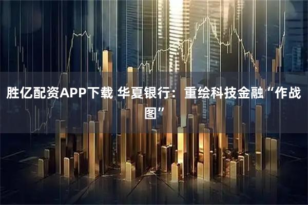 胜亿配资APP下载 华夏银行：重绘科技金融“作战图”