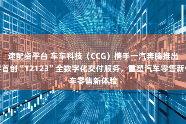 速配资平台 车车科技（CCG）携手一汽奔腾推出业界首创“12123”全数字化交付服务，重塑汽车零售新体验