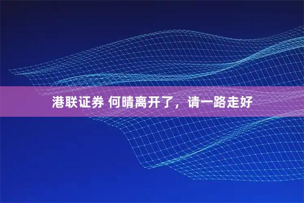 港联证券 何晴离开了，请一路走好