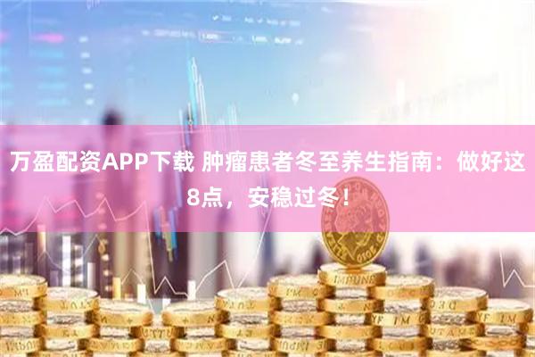 万盈配资APP下载 肿瘤患者冬至养生指南：做好这8点，安稳过冬！
