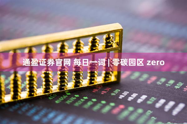 通盈证券官网 每日一词 | 零碳园区 zero