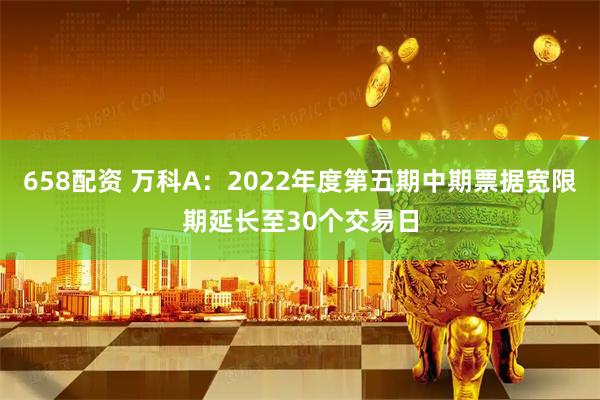 658配资 万科A：2022年度第五期中期票据宽限期延长至30个交易日