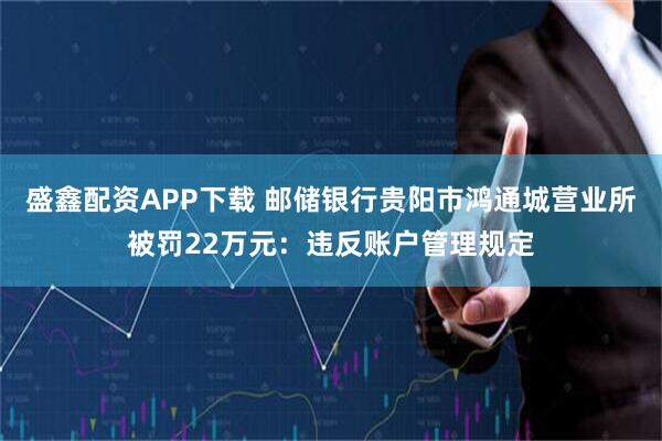 盛鑫配资APP下载 邮储银行贵阳市鸿通城营业所被罚22万元：违反账户管理规定