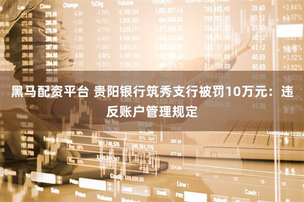 黑马配资平台 贵阳银行筑秀支行被罚10万元：违反账户管理规定