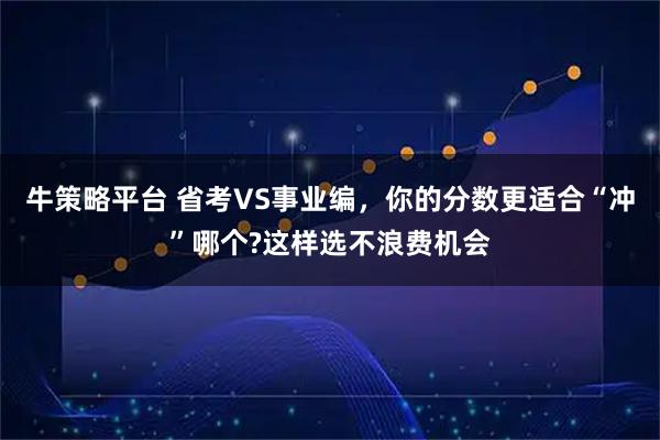 牛策略平台 省考VS事业编，你的分数更适合“冲”哪个?这样选不浪费机会