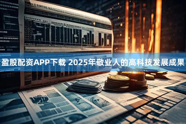盈股配资APP下载 2025年敬业人的高科技发展成果