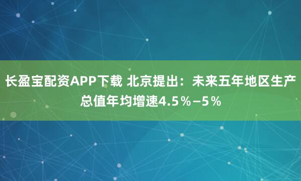 长盈宝配资APP下载 北京提出：未来五年地区生产总值年均增速4.5％—5％