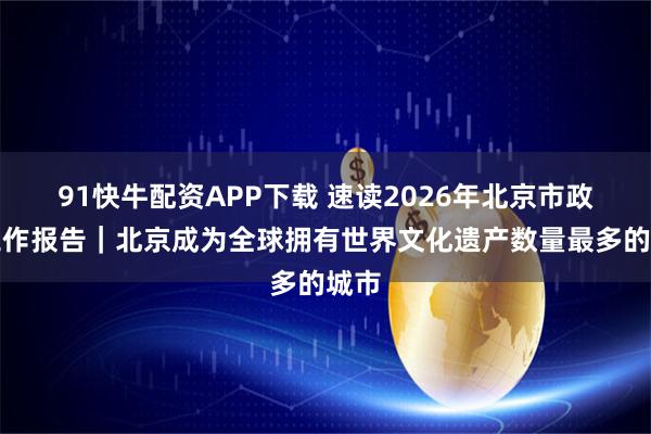 91快牛配资APP下载 速读2026年北京市政府工作报告｜北京成为全球拥有世界文化遗产数量最多的城市