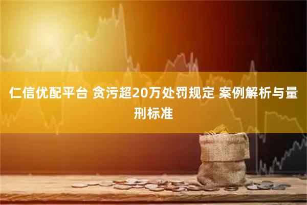 仁信优配平台 贪污超20万处罚规定 案例解析与量刑标准