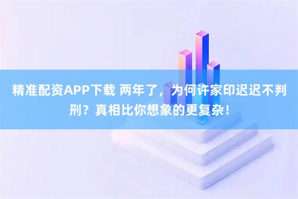 精准配资APP下载 两年了，为何许家印迟迟不判刑？真相比你想象的更复杂！