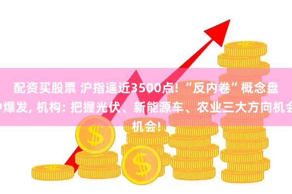 配资买股票 沪指逼近3500点! “反内卷”概念盘中爆发, 机构: 把握光伏、新能源车、农业三大方向机会!
