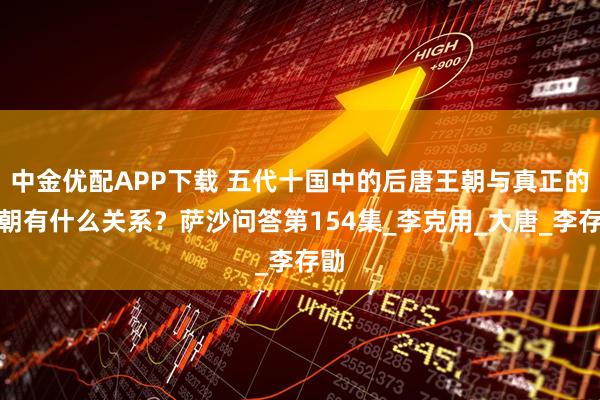 中金优配APP下载 五代十国中的后唐王朝与真正的唐朝有什么关系？萨沙问答第154集_李克用_大唐_李存勖