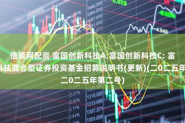 倍顺网配资 富国创新科技A,富国创新科技C: 富国创新科技混合型证券投资基金招募说明书(更新)(二0二五年第二号)