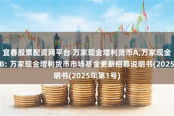 宜春股票配资网平台 万家现金增利货币A,万家现金增利货币B: 万家现金增利货币市场基金更新招募说明书(2025年第1号)