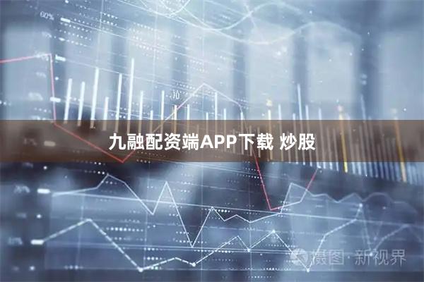 九融配资端APP下载 炒股