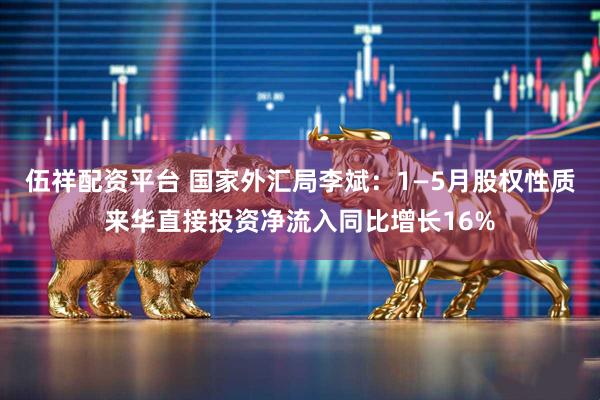 伍祥配资平台 国家外汇局李斌：1—5月股权性质来华直接投资净流入同比增长16%