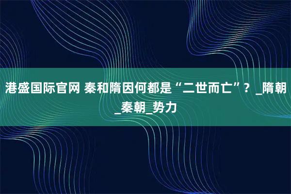 港盛国际官网 秦和隋因何都是“二世而亡”？_隋朝_秦朝_势力