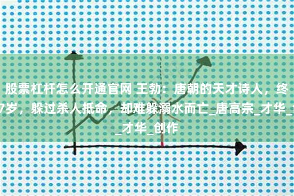 股票杠杆怎么开通官网 王勃：唐朝的天才诗人，终年27岁，躲过杀人抵命，却难躲溺水而亡_唐高宗_才华_创作