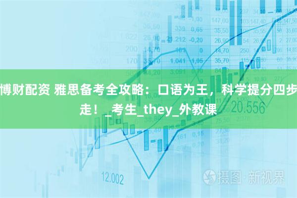 博财配资 雅思备考全攻略：口语为王，科学提分四步走！_考生_they_外教课