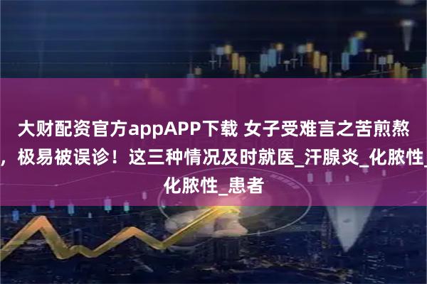 大财配资官方appAPP下载 女子受难言之苦煎熬10年，极易被误诊！这三种情况及时就医_汗腺炎_化脓性_患者