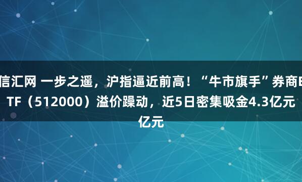 信汇网 一步之遥，沪指逼近前高！“牛市旗手”券商ETF（512000）溢价躁动，近5日密集吸金4.3亿元