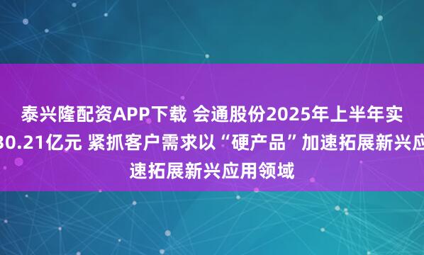 泰兴隆配资APP下载 会通股份2025年上半年实现营收30.21亿元 紧抓客户需求以“硬产品”加速拓展新兴应用领域