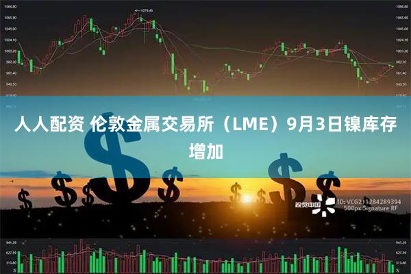 人人配资 伦敦金属交易所（LME）9月3日镍库存增加