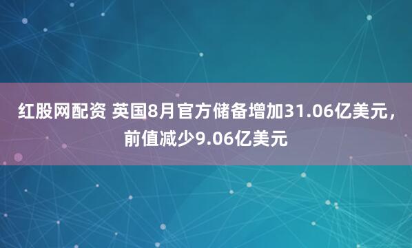 红股网配资 英国8月官方储备增加31.06亿美元，前值减少9.06亿美元