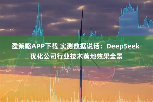 盈策略APP下载 实测数据说话:DeepSeek 优化公司行业技术落地效果全景