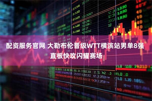 配资服务官网 大勒布伦晋级WTT横滨站男单8强 直板快攻闪耀赛场