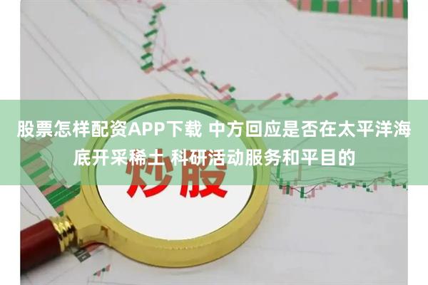 股票怎样配资APP下载 中方回应是否在太平洋海底开采稀土 科研活动服务和平目的