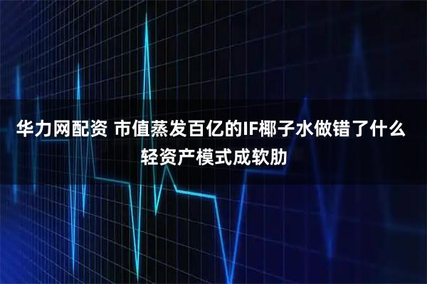 华力网配资 市值蒸发百亿的IF椰子水做错了什么 轻资产模式成软肋