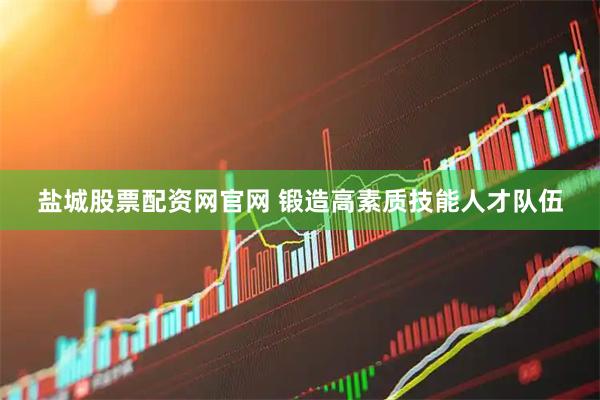 盐城股票配资网官网 锻造高素质技能人才队伍